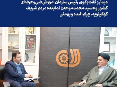 دیدار و گفتگوی رئیس سازمان آموزش فنی‌ و‌ حرفه‌ای کشور با نماینده مردم شریف کهگیلویه، چرام، لنده و بهمئی